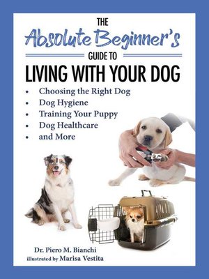 cover image of The Absolute Beginner's Guide to Living with Your Dog: Choosing the Right Dog, Dog Hygiene, Training Your Puppy, Dog Healthcare, and More